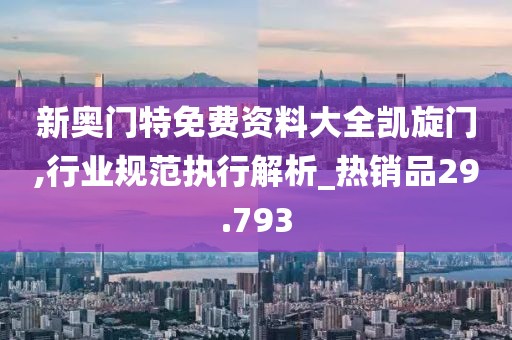 新奥门特免费资料大全凯旋门,行业规范执行解析_热销品29.793
