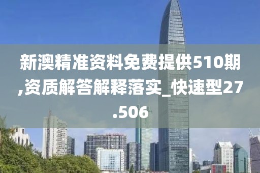 新澳精准资料免费提供510期,资质解答解释落实_快速型27.506