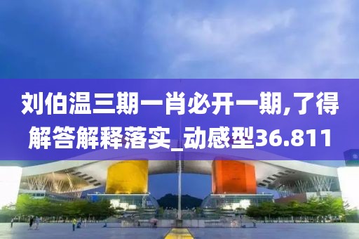 刘伯温三期一肖必开一期,了得解答解释落实_动感型36.811