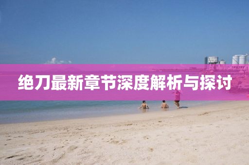绝刀最新章节深度解析与探讨