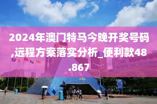 2024年澳门特马今晚开奖号码,远程方案落实分析_便利款48.867