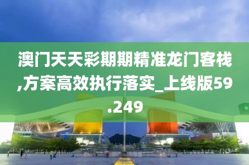 澳门天天彩期期精准龙门客栈,方案高效执行落实_上线版59.249