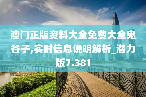 澳门正版资料大全免费大全鬼谷子,实时信息说明解析_潜力版7.381