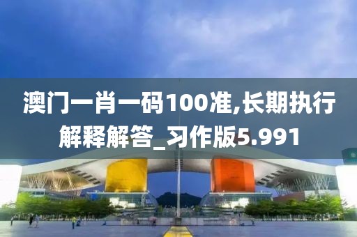 澳门一肖一码100准,长期执行解释解答_习作版5.991