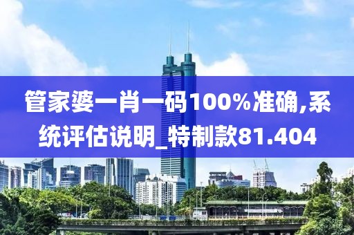 管家婆一肖一码100%准确,系统评估说明_特制款81.404