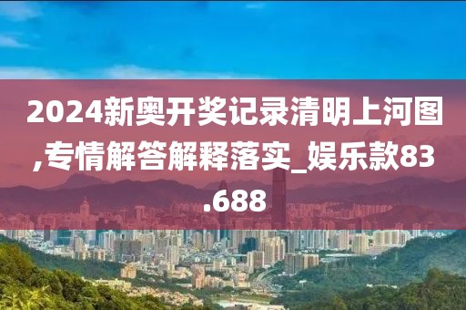 2024新奥开奖记录清明上河图,专情解答解释落实_娱乐款83.688
