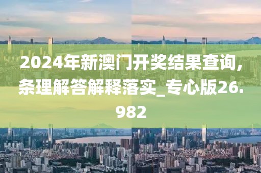2024年新澳门开奖结果查询,条理解答解释落实_专心版26.982
