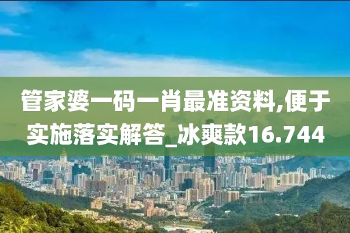 管家婆一码一肖最准资料,便于实施落实解答_冰爽款16.744