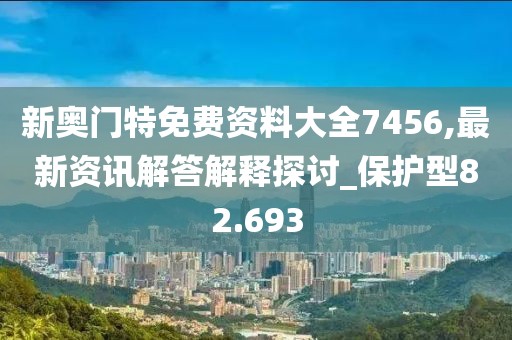 新奥门特免费资料大全7456,最新资讯解答解释探讨_保护型82.693