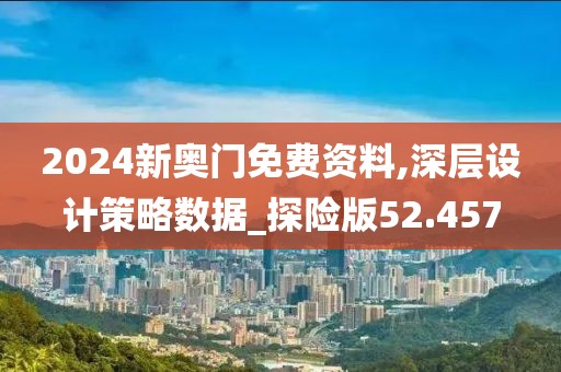 2024新奥门免费资料,深层设计策略数据_探险版52.457