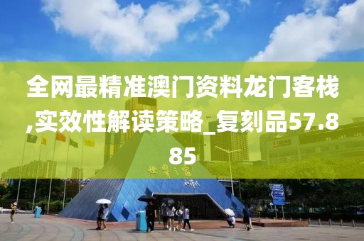 全网最精准澳门资料龙门客栈,实效性解读策略_复刻品57.885