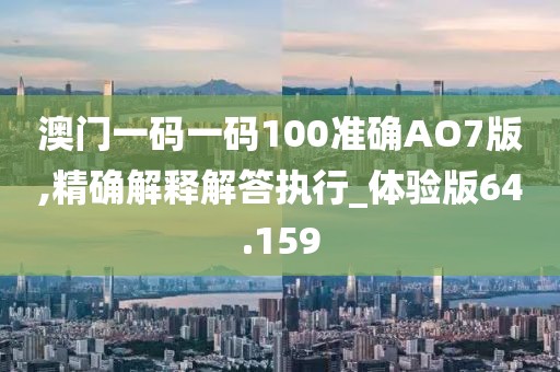 澳门一码一码100准确AO7版,精确解释解答执行_体验版64.159