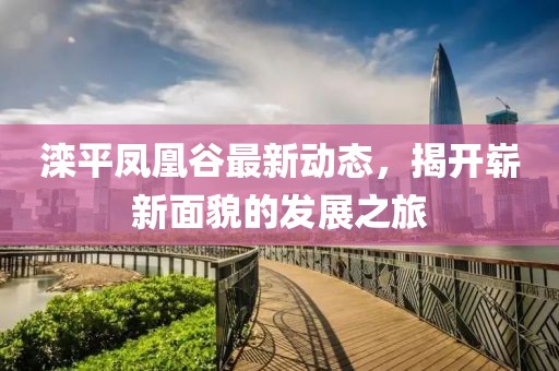 滦平凤凰谷最新动态，揭开崭新面貌的发展之旅