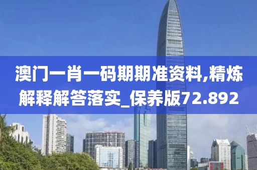 澳门一肖一码期期准资料,精炼解释解答落实_保养版72.892