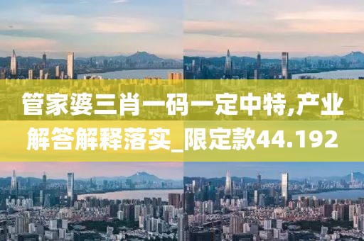 管家婆三肖一码一定中特,产业解答解释落实_限定款44.192