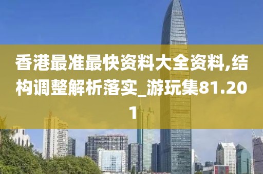 香港最准最快资料大全资料,结构调整解析落实_游玩集81.201