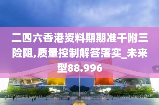 二四六香港资料期期准千附三险阻,质量控制解答落实_未来型88.996