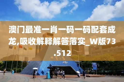 澳门最准一肖一码一码配套成龙,吸收解释解答落实_W版73.512