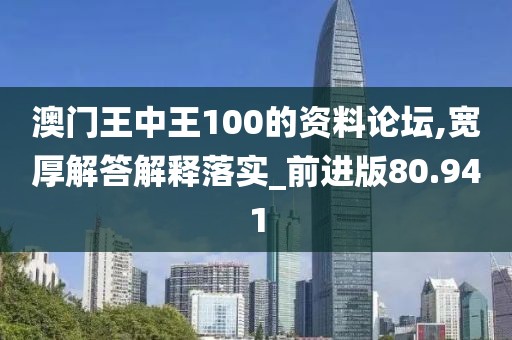 澳门王中王100的资料论坛,宽厚解答解释落实_前进版80.941