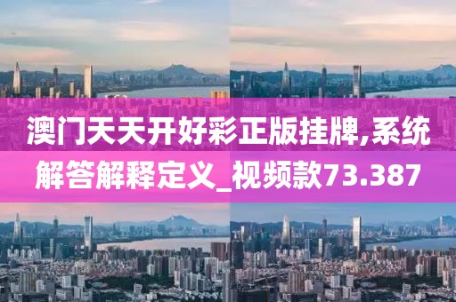 澳门天天开好彩正版挂牌,系统解答解释定义_视频款73.387