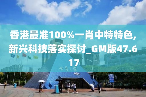香港最准100%一肖中特特色,新兴科技落实探讨_GM版47.617