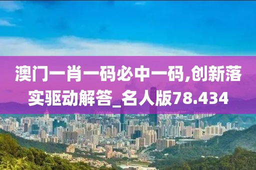 澳门一肖一码必中一码,创新落实驱动解答_名人版78.434