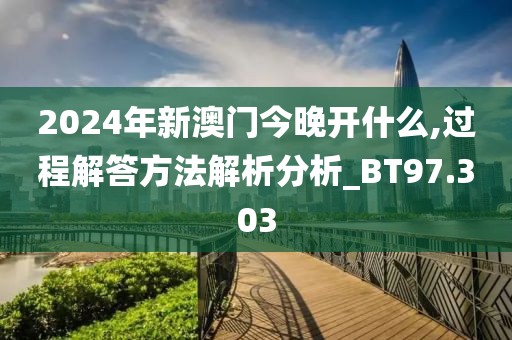 2024年新澳门今晚开什么,过程解答方法解析分析_BT97.303