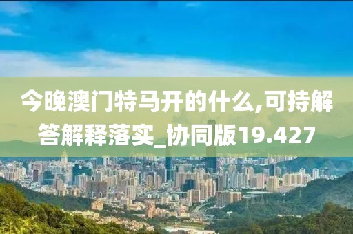 今晚澳门特马开的什么,可持解答解释落实_协同版19.427