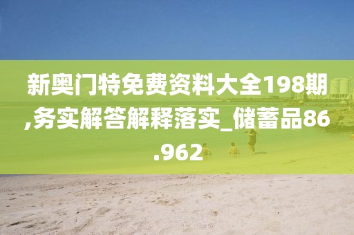 新奥门特免费资料大全198期,务实解答解释落实_储蓄品86.962