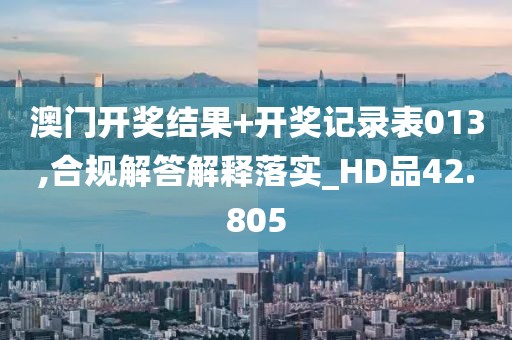 澳门开奖结果+开奖记录表013,合规解答解释落实_HD品42.805