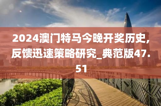 2024澳门特马今晚开奖历史,反馈迅速策略研究_典范版47.51