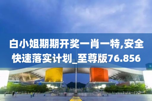 白小姐期期开奖一肖一特,安全快速落实计划_至尊版76.856