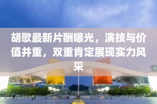 胡歌最新片酬曝光，演技与价值并重，双重肯定展现实力风采