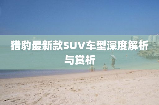 猎豹最新款SUV车型深度解析与赏析