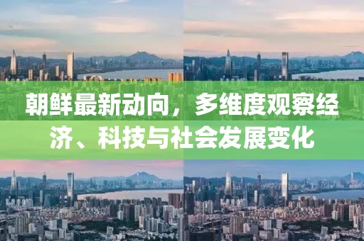 朝鲜最新动向，多维度观察经济、科技与社会发展变化