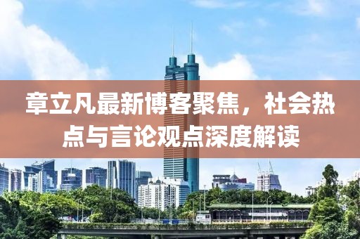 章立凡最新博客聚焦，社会热点与言论观点深度解读