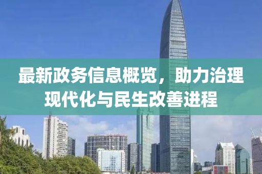 最新政务信息概览，助力治理现代化与民生改善进程