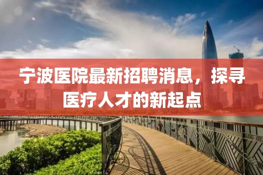 宁波医院最新招聘消息，探寻医疗人才的新起点