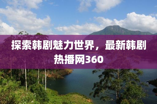 探索韩剧魅力世界，最新韩剧热播网360
