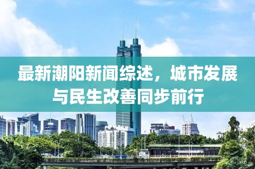 最新潮阳新闻综述，城市发展与民生改善同步前行