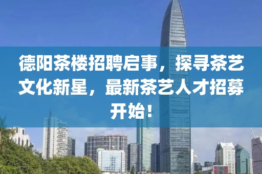 德阳茶楼招聘启事，探寻茶艺文化新星，最新茶艺人才招募开始！