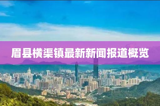 眉县横渠镇最新新闻报道概览