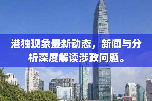 港独现象最新动态，新闻与分析深度解读涉政问题。