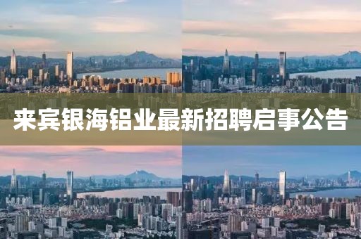 来宾银海铝业最新招聘启事公告