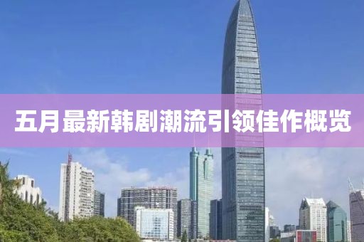 五月最新韩剧潮流引领佳作概览