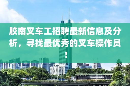胶南叉车工招聘最新信息及分析，寻找最优秀的叉车操作员！