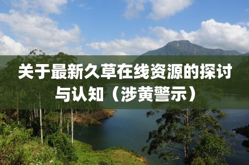 关于最新久草在线资源的探讨与认知（涉黄警示）