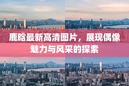 鹿晗最新高清图片，展现偶像魅力与风采的探索