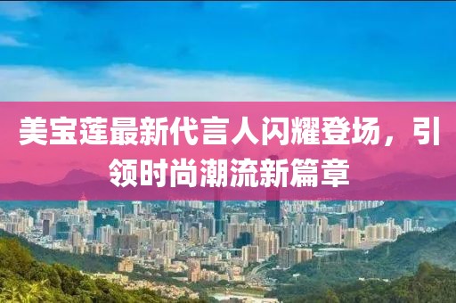 美宝莲最新代言人闪耀登场，引领时尚潮流新篇章