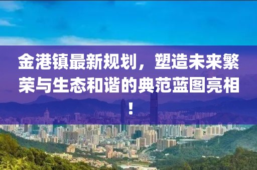 金港镇最新规划，塑造未来繁荣与生态和谐的典范蓝图亮相！